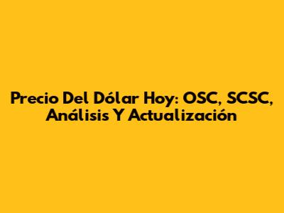 Precio Del Dólar Hoy: OSC, SCSC, Análisis Y Actualización