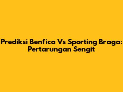 Prediksi Benfica Vs Sporting Braga: Pertarungan Sengit