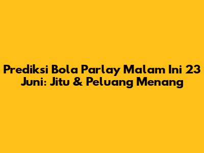 Prediksi Bola Parlay Malam Ini 23 Juni: Jitu & Peluang Menang