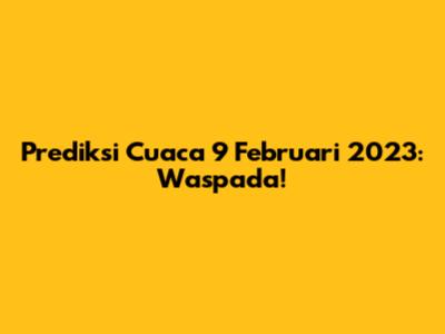 Prediksi Cuaca 9 Februari 2023: Waspada!