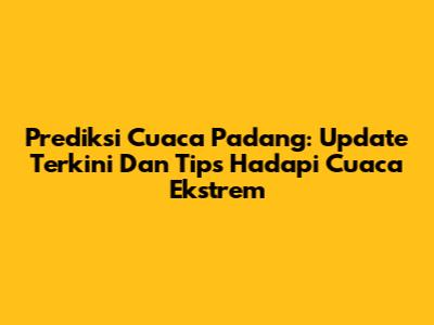 Prediksi Cuaca Padang: Update Terkini Dan Tips Hadapi Cuaca Ekstrem