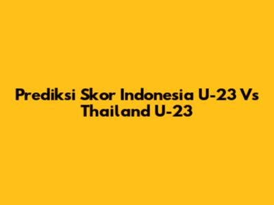 Prediksi Skor Indonesia U-23 Vs Thailand U-23