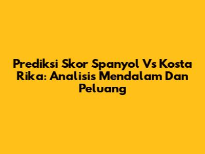 Prediksi Skor Spanyol Vs Kosta Rika: Analisis Mendalam Dan Peluang