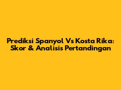 Prediksi Spanyol Vs Kosta Rika: Skor & Analisis Pertandingan