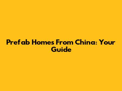 Prefab Homes From China: Your Guide