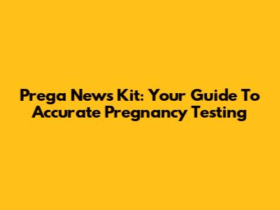 Prega News Kit: Your Guide To Accurate Pregnancy Testing
