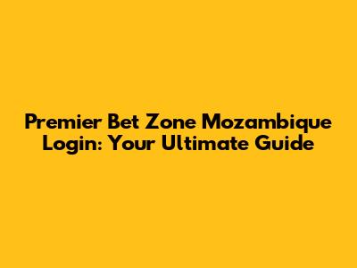 Premier Bet Zone Mozambique Login: Your Ultimate Guide