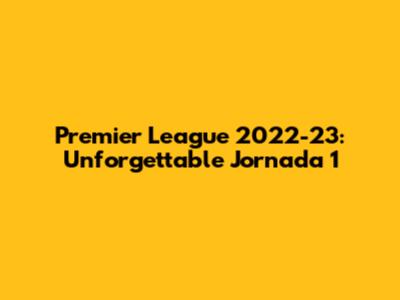 Premier League 2022-23: Unforgettable Jornada 1