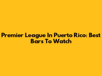 Premier League In Puerto Rico: Best Bars To Watch