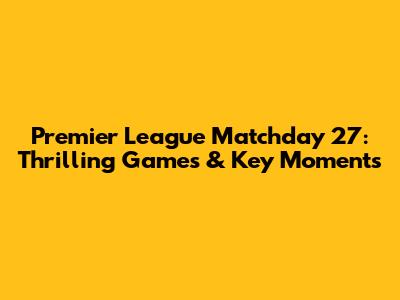 Premier League Matchday 27: Thrilling Games & Key Moments