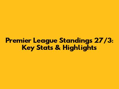 Premier League Standings 27/3: Key Stats & Highlights