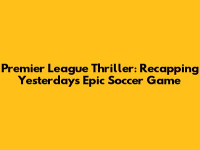 Premier League Thriller: Recapping Yesterday's Epic Soccer Game