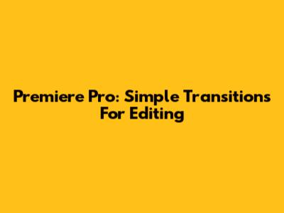Premiere Pro: Simple Transitions For Editing