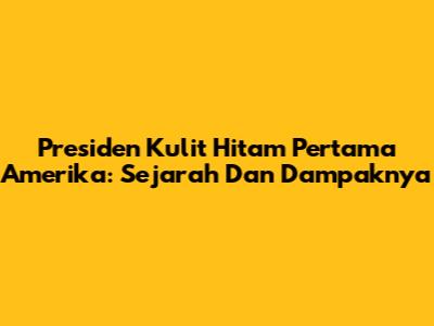 Presiden Kulit Hitam Pertama Amerika: Sejarah Dan Dampaknya