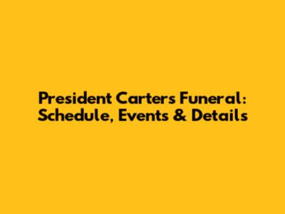 President Carter's Funeral: Schedule, Events & Details