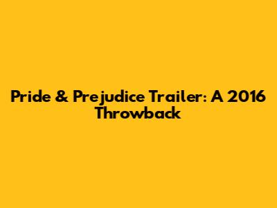 Pride & Prejudice Trailer: A 2016 Throwback