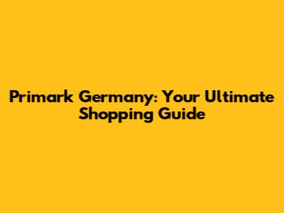 Primark Germany: Your Ultimate Shopping Guide