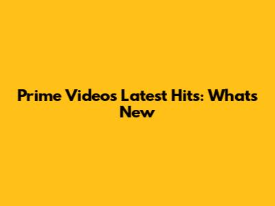 Prime Video's Latest Hits: What's New