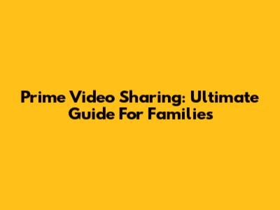 Prime Video Sharing: Ultimate Guide For Families