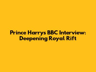 Prince Harry's BBC Interview: Deepening Royal Rift