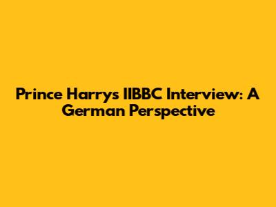 Prince Harry's IIBBC Interview: A German Perspective