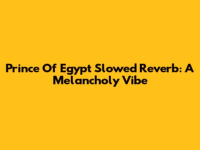 Prince Of Egypt Slowed Reverb: A Melancholy Vibe