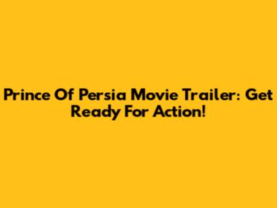 Prince Of Persia Movie Trailer: Get Ready For Action!