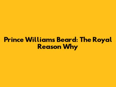 Prince William's Beard: The Royal Reason Why