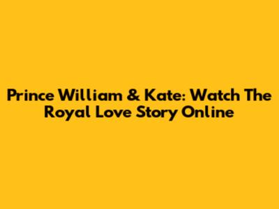 Prince William & Kate: Watch The Royal Love Story Online
