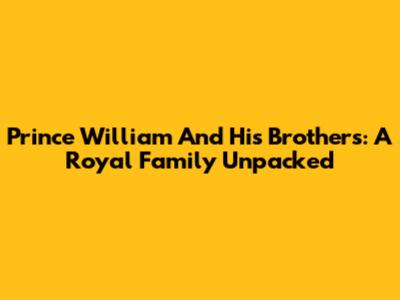 Prince William And His Brothers: A Royal Family Unpacked