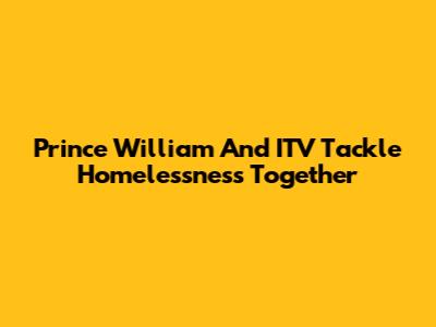 Prince William And ITV Tackle Homelessness Together