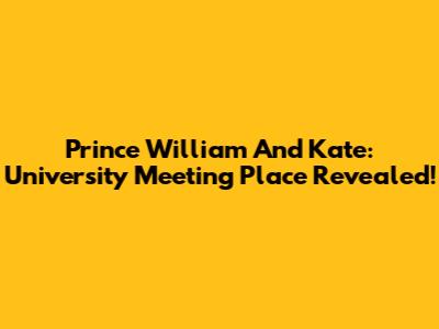 Prince William And Kate: University Meeting Place Revealed!