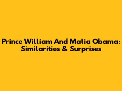 Prince William And Malia Obama: Similarities & Surprises