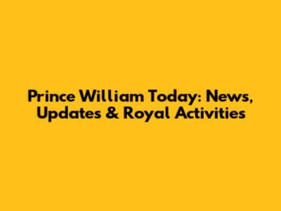 Prince William Today: News, Updates & Royal Activities