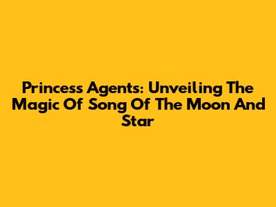 Princess Agents: Unveiling The Magic Of 'Song Of The Moon And Star'