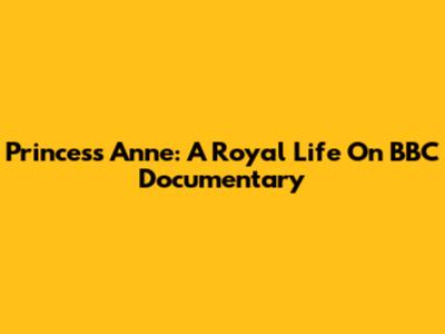 Princess Anne: A Royal Life On BBC Documentary