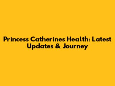 Princess Catherine's Health: Latest Updates & Journey