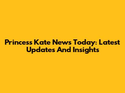Princess Kate News Today: Latest Updates And Insights