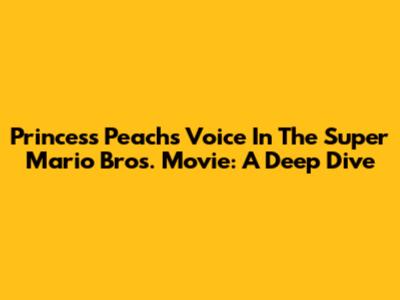 Princess Peach's Voice In The Super Mario Bros. Movie: A Deep Dive