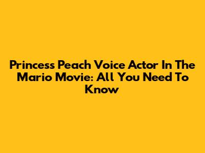 Princess Peach Voice Actor In The Mario Movie: All You Need To Know