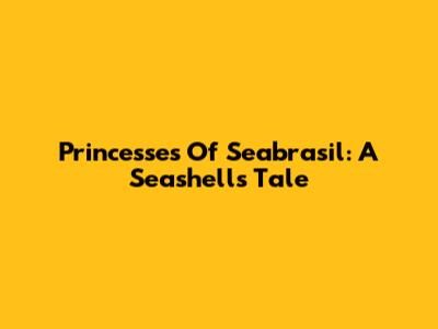 Princesses Of Seabrasil: A Seashell's Tale