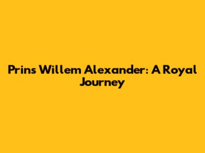 Prins Willem Alexander: A Royal Journey