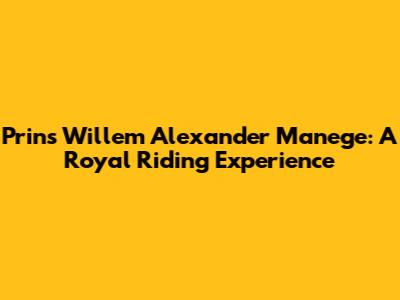 Prins Willem Alexander Manege: A Royal Riding Experience