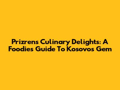 Prizren's Culinary Delights: A Foodie's Guide To Kosovo's Gem
