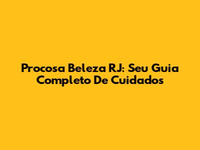 Procosa Beleza RJ: Seu Guia Completo De Cuidados