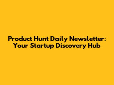 Product Hunt Daily Newsletter: Your Startup Discovery Hub
