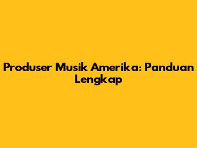 Produser Musik Amerika: Panduan Lengkap