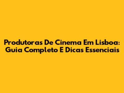 Produtoras De Cinema Em Lisboa: Guia Completo E Dicas Essenciais