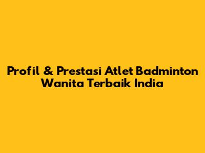 Profil & Prestasi Atlet Badminton Wanita Terbaik India
