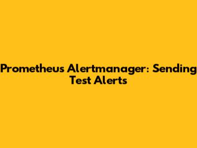 Prometheus Alertmanager: Sending Test Alerts